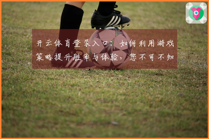 开云体育登录入口：如何利用游戏策略提升胜率与体验，您不可不知的技巧分享