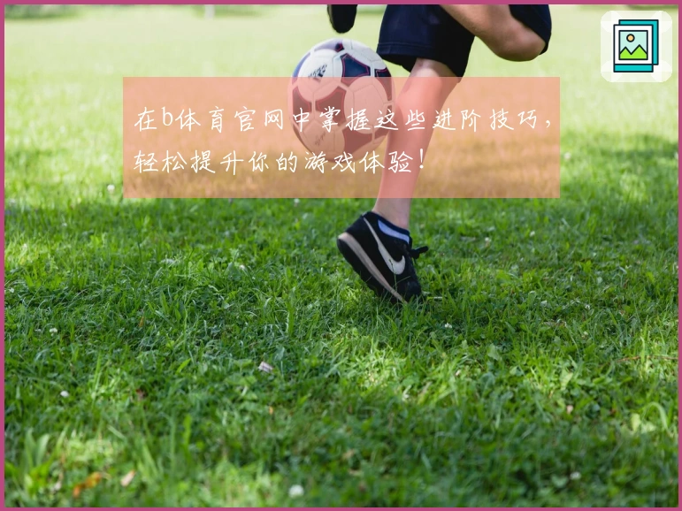 在b体育官网中掌握这些进阶技巧，轻松提升你的游戏体验！