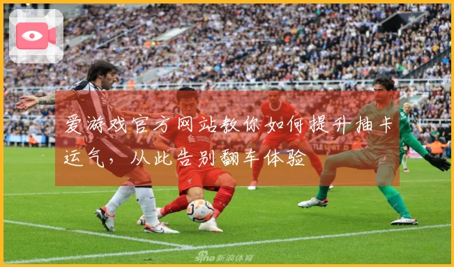 爱游戏官方网站教你如何提升抽卡运气，从此告别翻车体验