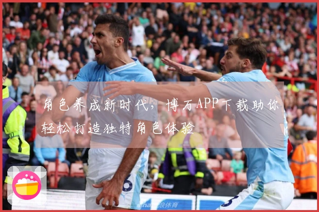 角色养成新时代，博万APP下载助你轻松打造独特角色体验