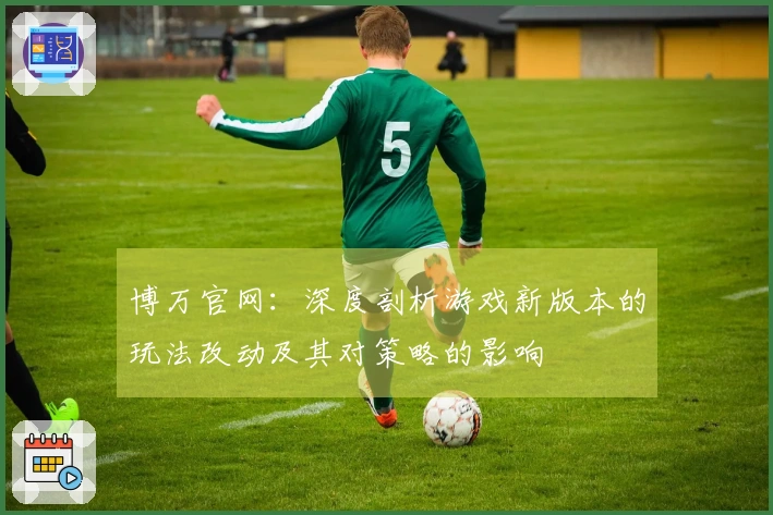 博万官网：深度剖析游戏新版本的玩法改动及其对策略的影响