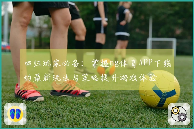 回归玩家必备：掌握ng体育APP下载的最新玩法与策略提升游戏体验
