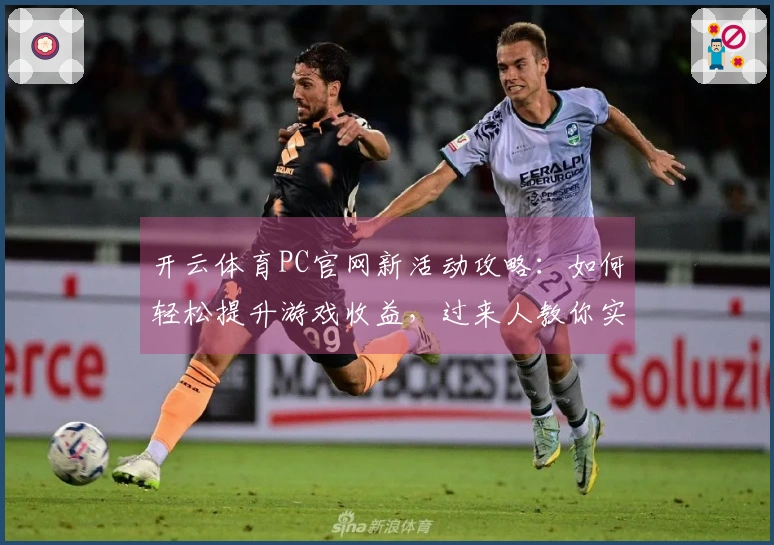 开云体育PC官网新活动攻略：如何轻松提升游戏收益，过来人教你实用技巧！