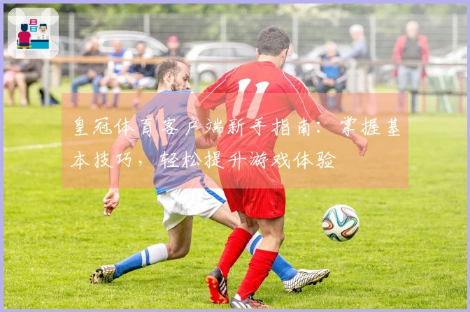 皇冠体育客户端新手指南：掌握基本技巧，轻松提升游戏体验