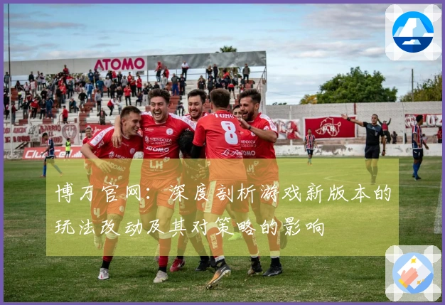 博万官网：深度剖析游戏新版本的玩法改动及其对策略的影响