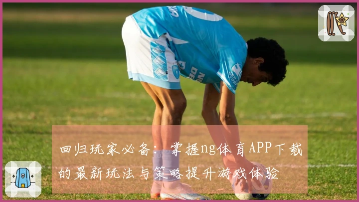 回归玩家必备：掌握ng体育APP下载的最新玩法与策略提升游戏体验