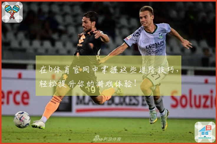 在b体育官网中掌握这些进阶技巧,轻松提升你的游戏体验!