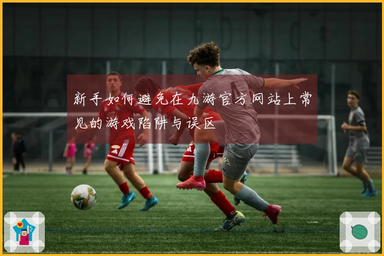 新手如何避免在九游官方网站上常见的游戏陷阱与误区