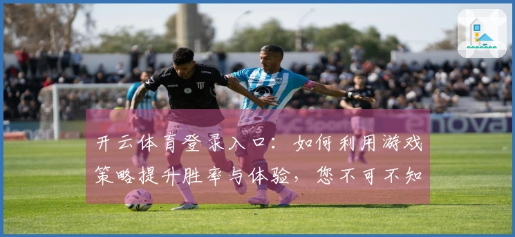 开云体育登录入口：如何利用游戏策略提升胜率与体验，您不可不知的技巧分享
