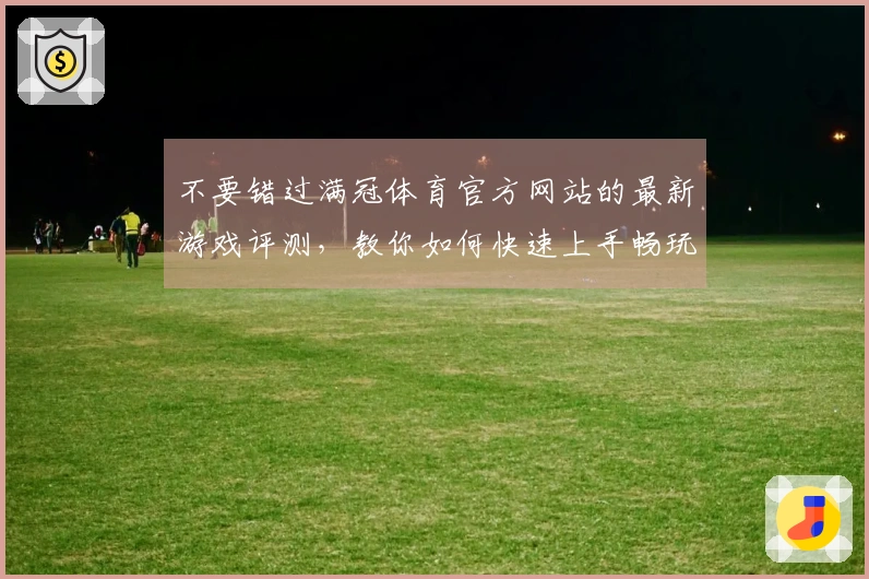 不要错过满冠体育官方网站的最新游戏评测，教你如何快速上手畅玩新游技巧！