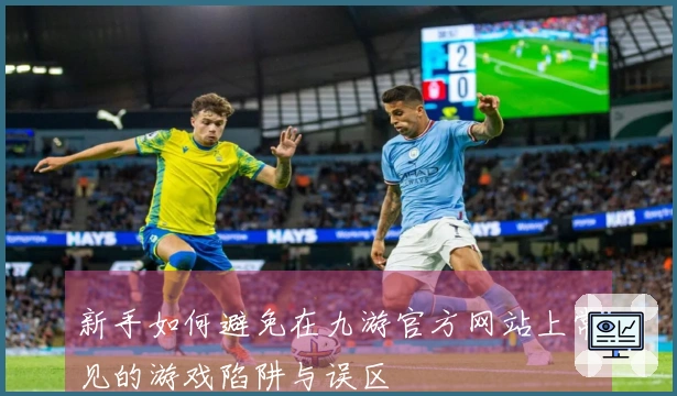 新手如何避免在九游官方网站上常见的游戏陷阱与误区