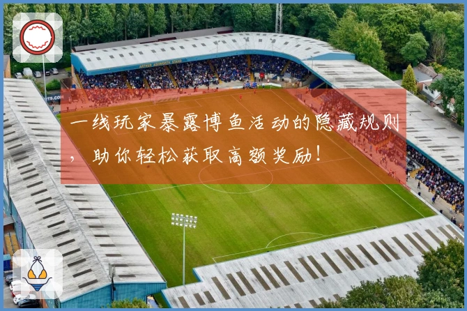一线玩家暴露博鱼活动的隐藏规则，助你轻松获取高额奖励！