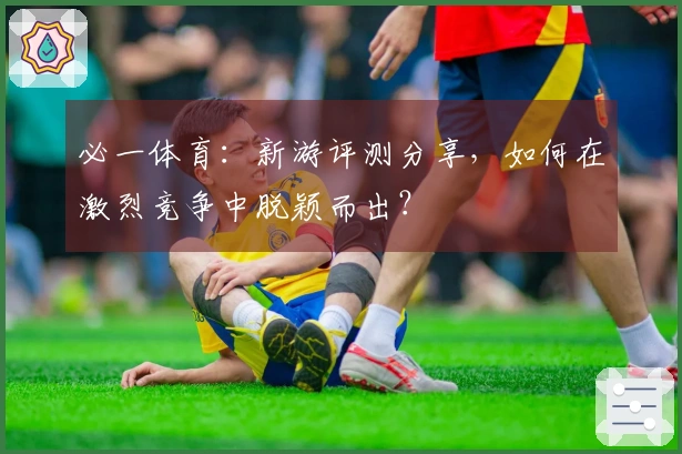 必一体育：新游评测分享，如何在激烈竞争中脱颖而出？