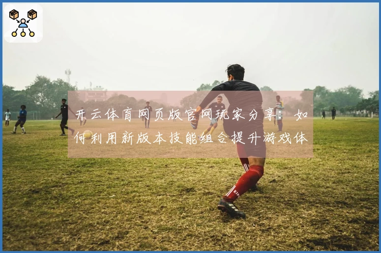 开云体育网页版官网玩家分享：如何利用新版本技能组合提升游戏体验