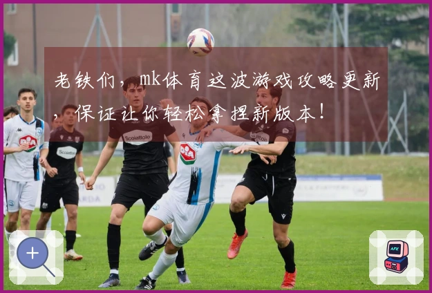 老铁们，mk体育这波游戏攻略更新，保证让你轻松拿捏新版本！