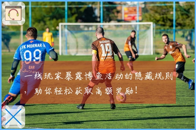 一线玩家暴露博鱼活动的隐藏规则，助你轻松获取高额奖励！