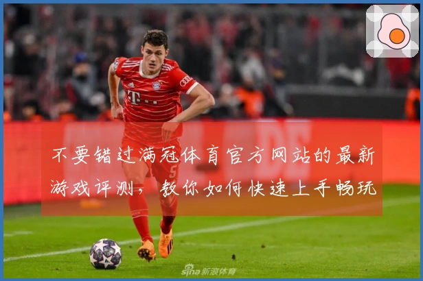 不要错过满冠体育官方网站的最新游戏评测，教你如何快速上手畅玩新游技巧！