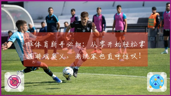 mk体育新手必知：从零开始轻松掌握游戏奥义，老玩家也直呼惊叹！