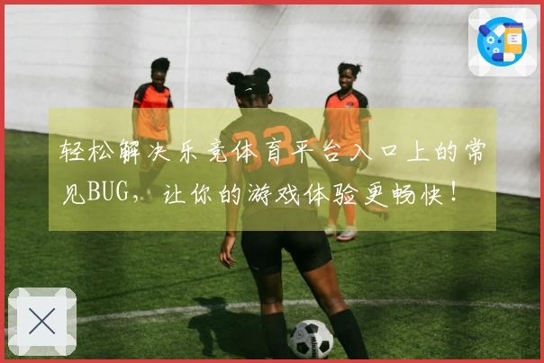 轻松解决乐竞体育平台入口上的常见BUG，让你的游戏体验更畅快！