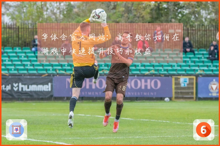 华体会官方网站：高手教你如何在游戏中快速提升技巧和收益