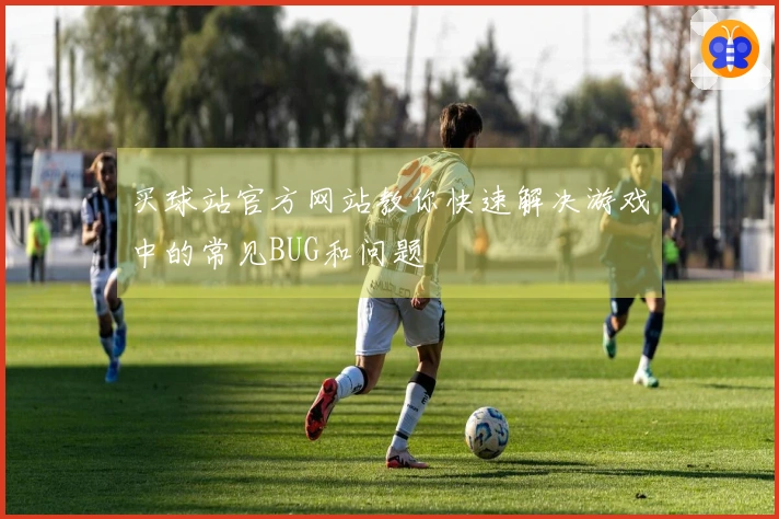 买球站官方网站教你快速解决游戏中的常见BUG和问题